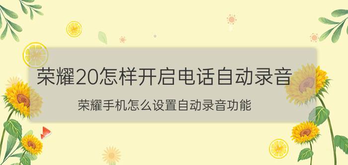 荣耀20怎样开启电话自动录音 荣耀手机怎么设置自动录音功能？